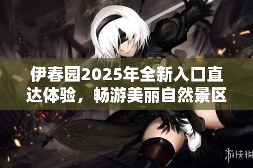 伊春园2025年全新入口直达体验，畅游美丽自然景区
