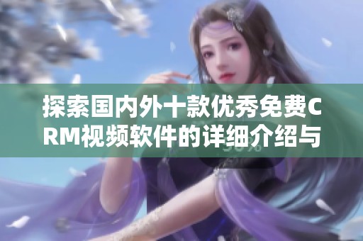 探索国内外十款优秀免费CRM视频软件的详细介绍与评测
