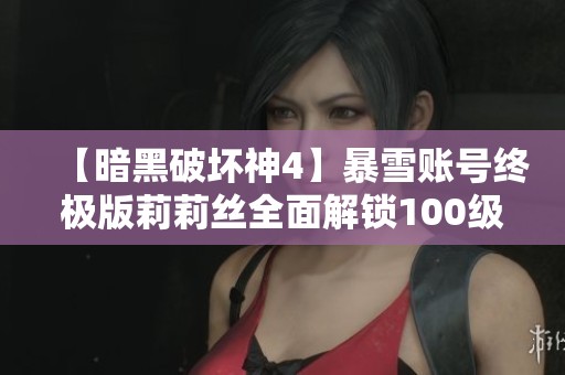 【暗黑破坏神4】暴雪账号终极版莉莉丝全面解锁100级全满攻略