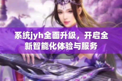系统jyh全面升级，开启全新智能化体验与服务