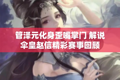 管泽元化身歪嘴掌门 解说伞皇赵信精彩赛事回顾