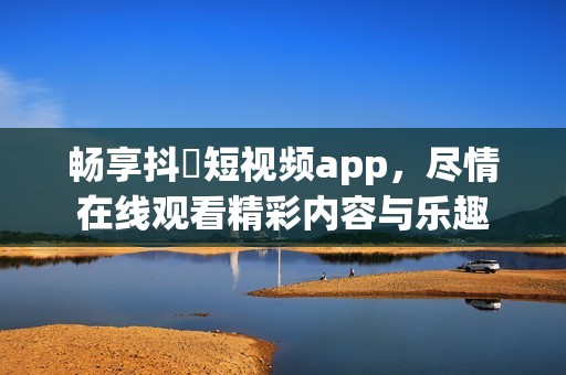 畅享抖抈短视频app，尽情在线观看精彩内容与乐趣