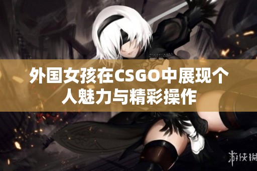 外国女孩在CSGO中展现个人魅力与精彩操作