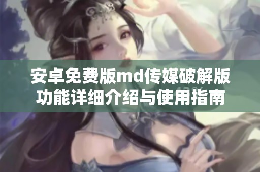 安卓免费版md传媒破解版功能详细介绍与使用指南