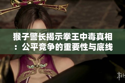 猴子警长揭示拳王中毒真相：公平竞争的重要性与底线