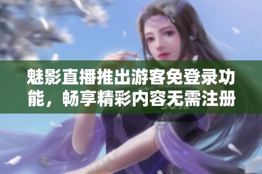 魅影直播推出游客免登录功能，畅享精彩内容无需注册