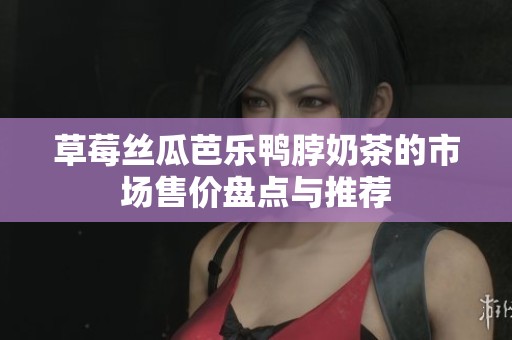 草莓丝瓜芭乐鸭脖奶茶的市场售价盘点与推荐