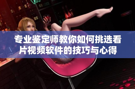 专业鉴定师教你如何挑选看片视频软件的技巧与心得
