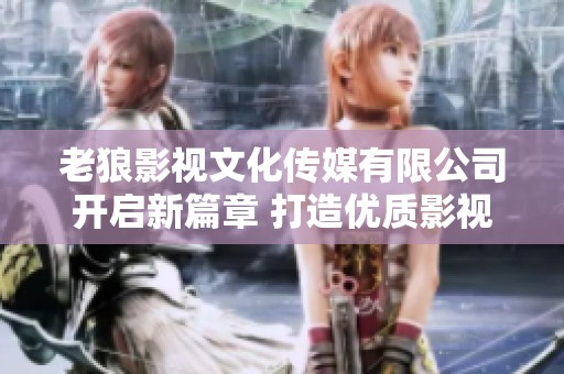老狼影视文化传媒有限公司开启新篇章 打造优质影视作品