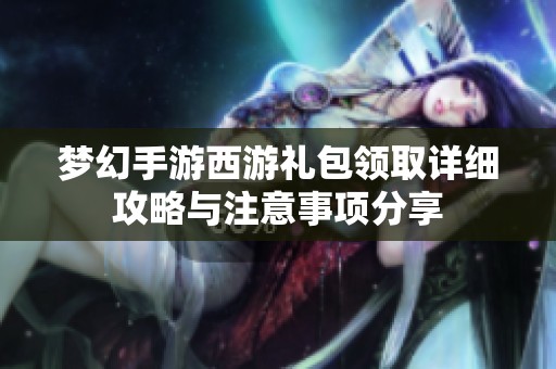 梦幻手游西游礼包领取详细攻略与注意事项分享