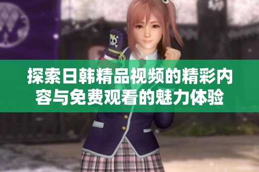探索日韩精品视频的精彩内容与免费观看的魅力体验