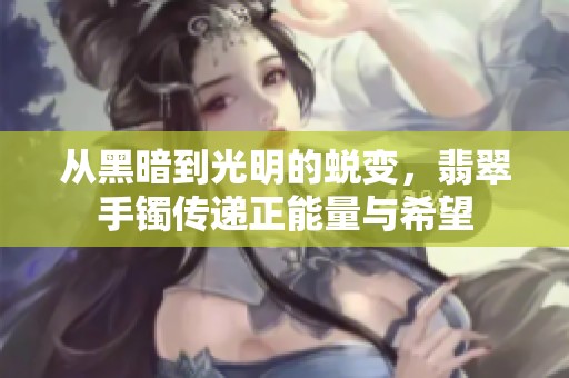 从黑暗到光明的蜕变，翡翠手镯传递正能量与希望