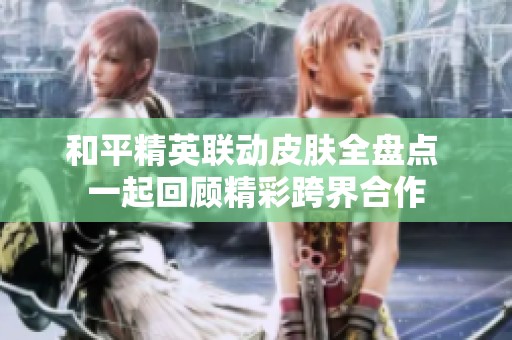 和平精英联动皮肤全盘点 一起回顾精彩跨界合作