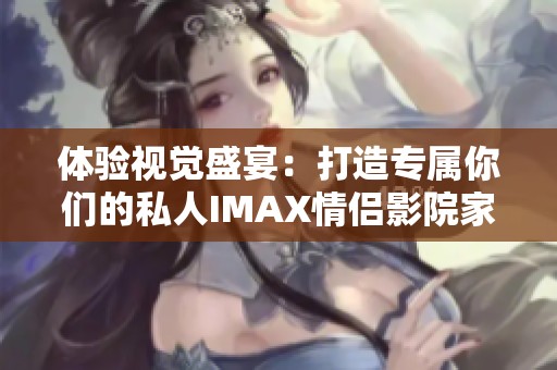 体验视觉盛宴：打造专属你们的私人IMAX情侣影院家庭影院