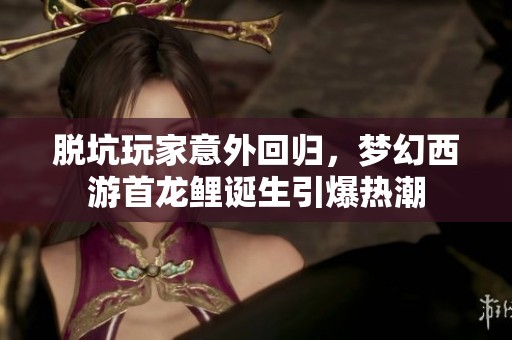脱坑玩家意外回归，梦幻西游首龙鲤诞生引爆热潮