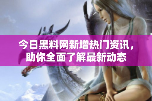 今日黑料网新增热门资讯，助你全面了解最新动态