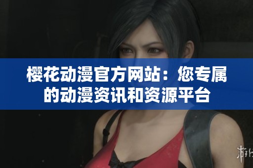 樱花动漫官方网站：您专属的动漫资讯和资源平台