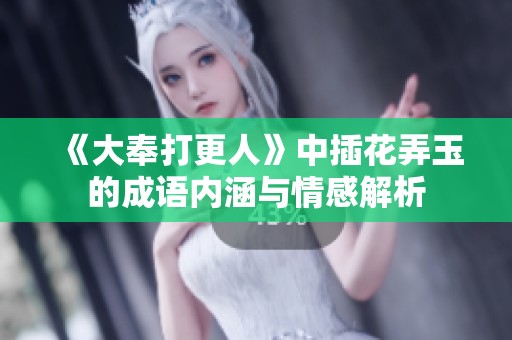《大奉打更人》中插花弄玉的成语内涵与情感解析