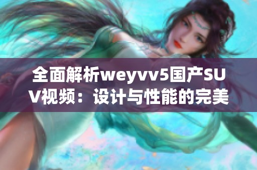 全面解析weyvv5国产SUV视频：设计与性能的完美结合