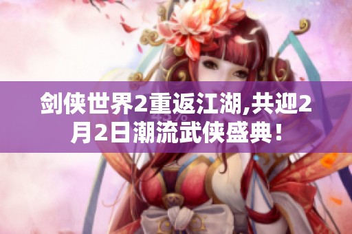 剑侠世界2重返江湖,共迎2月2日潮流武侠盛典！