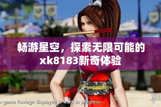 畅游星空，探索无限可能的xk8183新奇体验