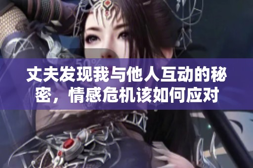丈夫发现我与他人互动的秘密，情感危机该如何应对