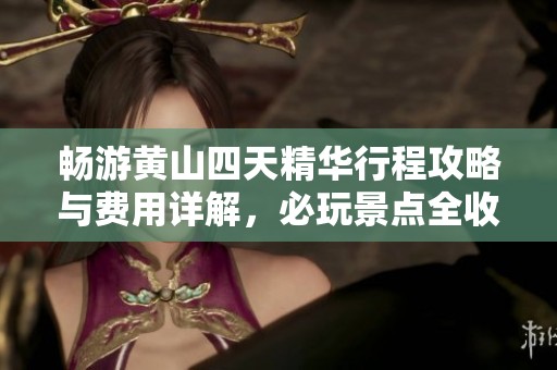 畅游黄山四天精华行程攻略与费用详解，必玩景点全收录