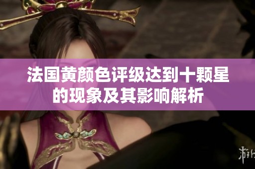 法国黄颜色评级达到十颗星的现象及其影响解析