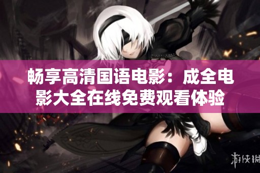 畅享高清国语电影：成全电影大全在线免费观看体验