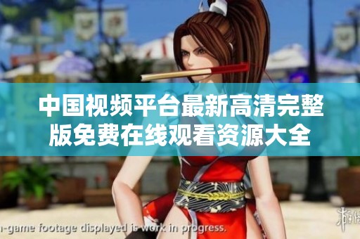中国视频平台最新高清完整版免费在线观看资源大全
