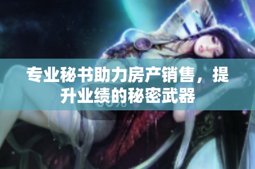 专业秘书助力房产销售，提升业绩的秘密武器