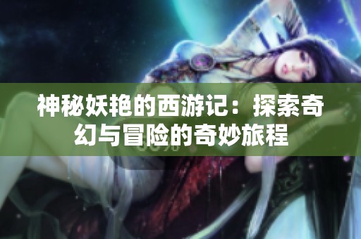 神秘妖艳的西游记：探索奇幻与冒险的奇妙旅程