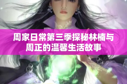 周家日常第三季探秘林楠与周正的温馨生活故事