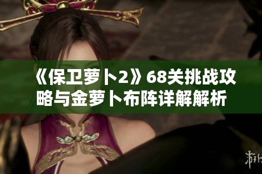 《保卫萝卜2》68关挑战攻略与金萝卜布阵详解解析