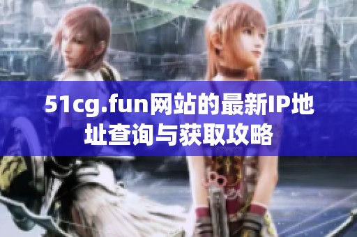 51cg.fun网站的最新IP地址查询与获取攻略