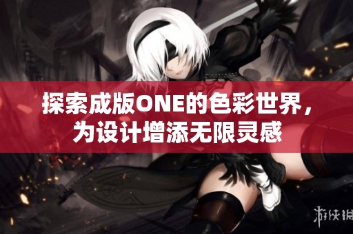 探索成版ONE的色彩世界，为设计增添无限灵感