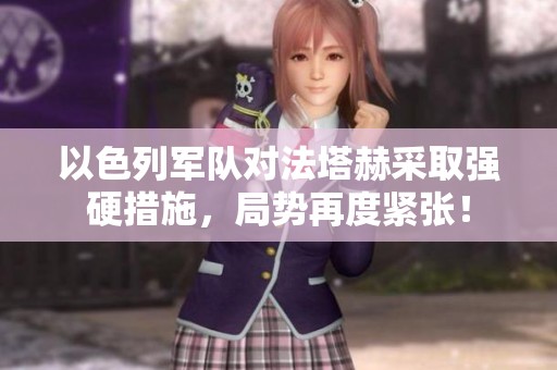 以色列军队对法塔赫采取强硬措施，局势再度紧张！