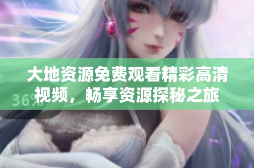 大地资源免费观看精彩高清视频，畅享资源探秘之旅