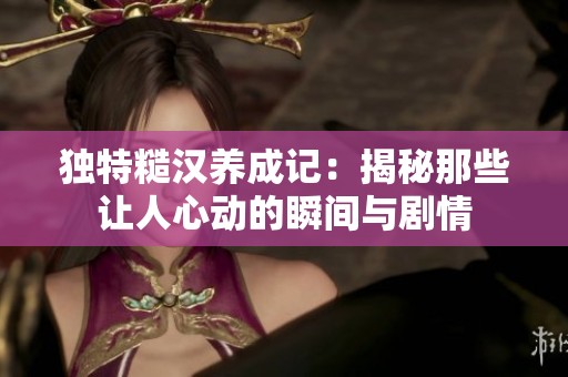 独特糙汉养成记：揭秘那些让人心动的瞬间与剧情