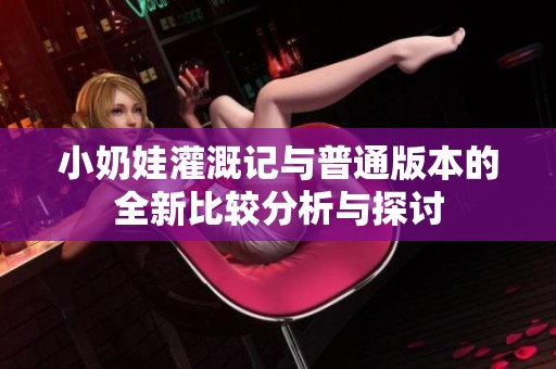 小奶娃灌溉记与普通版本的全新比较分析与探讨