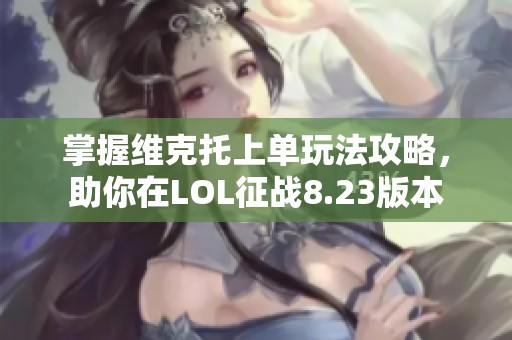 掌握维克托上单玩法攻略，助你在LOL征战8.23版本