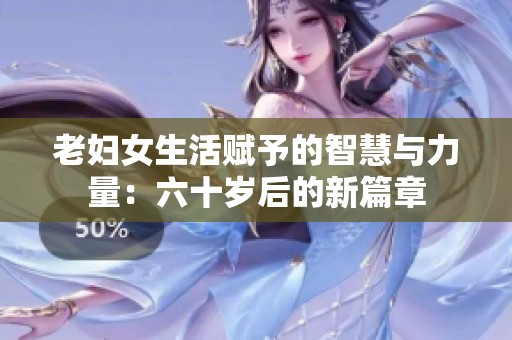 老妇女生活赋予的智慧与力量：六十岁后的新篇章