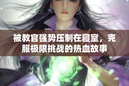 被教官强势压制在寝室，克服极限挑战的热血故事
