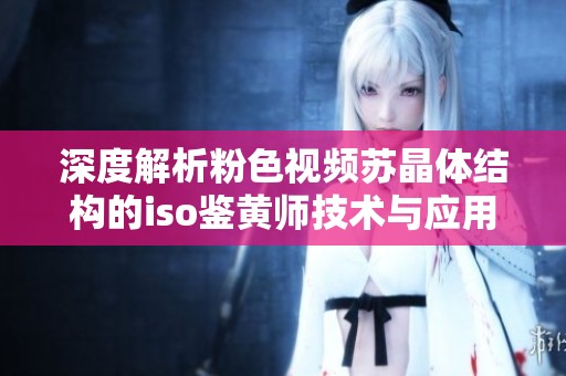 深度解析粉色视频苏晶体结构的iso鉴黄师技术与应用