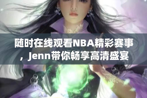 随时在线观看NBA精彩赛事，Jenn带你畅享高清盛宴