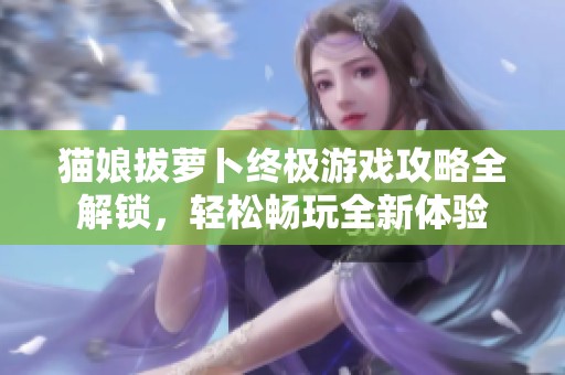 猫娘拔萝卜终极游戏攻略全解锁，轻松畅玩全新体验