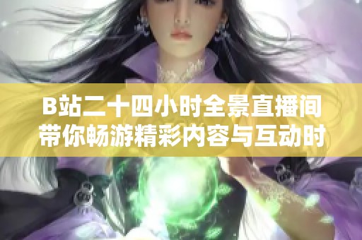 B站二十四小时全景直播间带你畅游精彩内容与互动时刻