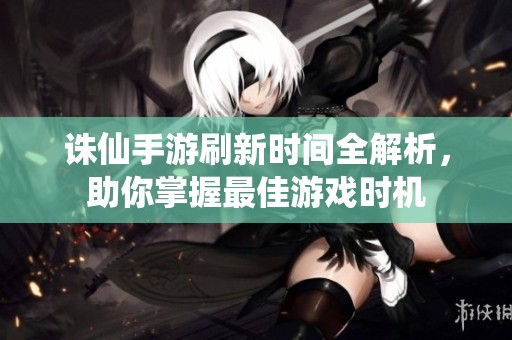 诛仙手游刷新时间全解析，助你掌握最佳游戏时机