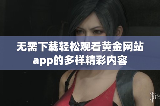 无需下载轻松观看黄金网站app的多样精彩内容