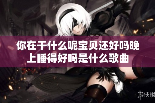 你在干什么呢宝贝还好吗晚上睡得好吗是什么歌曲